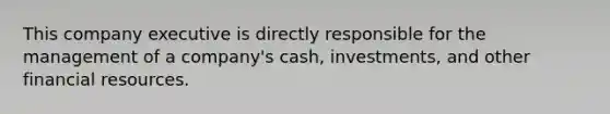 This company executive is directly responsible for the management of a company's cash, investments, and other financial resources.