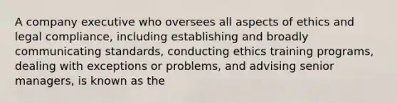 A company executive who oversees all aspects of ethics and legal compliance, including establishing and broadly communicating standards, conducting ethics training programs, dealing with exceptions or problems, and advising senior managers, is known as the