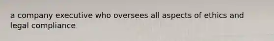 a company executive who oversees all aspects of ethics and legal compliance