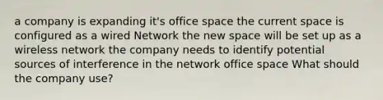 a company is expanding it's office space the current space is configured as a wired Network the new space will be set up as a wireless network the company needs to identify potential sources of interference in the network office space What should the company use?