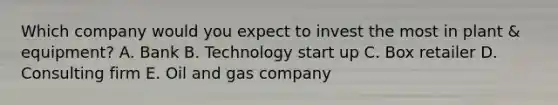 Which company would you expect to invest the most in plant & equipment? A. Bank B. Technology start up C. Box retailer D. Consulting firm E. Oil and gas company