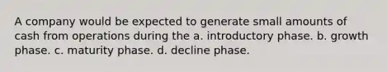 A company would be expected to generate small amounts of cash from operations during the a. introductory phase. b. growth phase. c. maturity phase. d. decline phase.