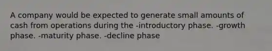 A company would be expected to generate small amounts of cash from operations during the -introductory phase. -growth phase. -maturity phase. -decline phase