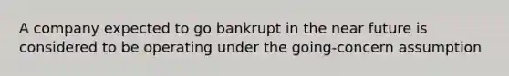 A company expected to go bankrupt in the near future is considered to be operating under the going-concern assumption