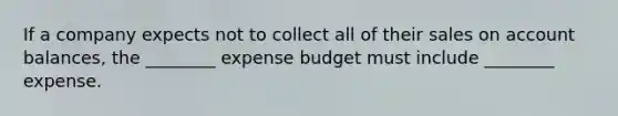 If a company expects not to collect all of their sales on account balances, the ________ expense budget must include ________ expense.