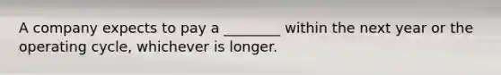 A company expects to pay a ________ within the next year or the operating cycle, whichever is longer.