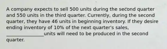 A company expects to sell 500 units during the second quarter and 550 units in the third quarter. Currently, during the second quarter, they have 46 units in beginning inventory. If they desire ending inventory of 10% of the next quarter's sales, ________________units will need to be produced in the second quarter.