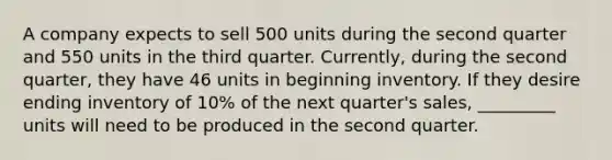 A company expects to sell 500 units during the second quarter and 550 units in the third quarter. Currently, during the second quarter, they have 46 units in beginning inventory. If they desire ending inventory of 10% of the next quarter's sales, _________ units will need to be produced in the second quarter.