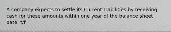 A company expects to settle its Current Liabilities by receiving cash for these amounts within one year of the balance sheet date. t/f