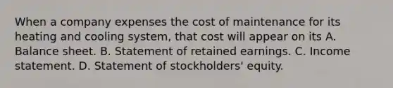 When a company expenses the cost of maintenance for its heating and cooling​ system, that cost will appear on its A. Balance sheet. B. Statement of retained earnings. C. Income statement. D. Statement of​ stockholders' equity.