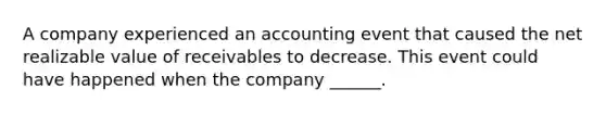 A company experienced an accounting event that caused the net realizable value of receivables to decrease. This event could have happened when the company ______.