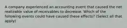 A company experienced an accounting event that caused the net realizable value of receivables to decrease. Which of the following events could have caused these effects? (Select all that apply)