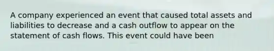 A company experienced an event that caused total assets and liabilities to decrease and a cash outflow to appear on the statement of cash flows. This event could have been