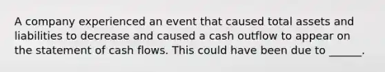 A company experienced an event that caused total assets and liabilities to decrease and caused a cash outflow to appear on the statement of cash flows. This could have been due to ______.