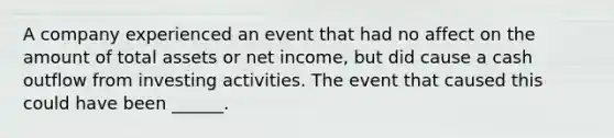 A company experienced an event that had no affect on the amount of total assets or net income, but did cause a cash outflow from investing activities. The event that caused this could have been ______.