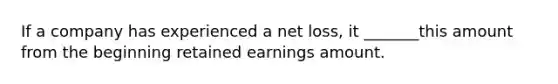 If a company has experienced a net loss, it _______this amount from the beginning retained earnings amount.