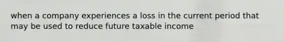 when a company experiences a loss in the current period that may be used to reduce future taxable income