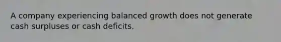 A company experiencing balanced growth does not generate cash surpluses or cash deficits.