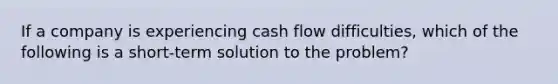 If a company is experiencing cash flow difficulties, which of the following is a short-term solution to the problem?