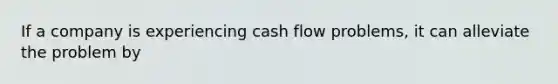 If a company is experiencing cash flow problems, it can alleviate the problem by