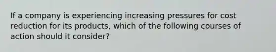 If a company is experiencing increasing pressures for cost reduction for its products, which of the following courses of action should it consider?