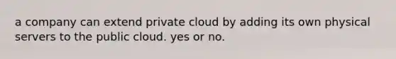 a company can extend private cloud by adding its own physical servers to the public cloud. yes or no.