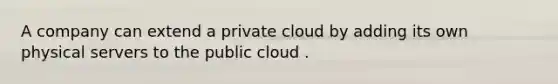 A company can extend a private cloud by adding its own physical servers to the public cloud .