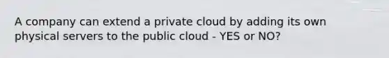 A company can extend a private cloud by adding its own physical servers to the public cloud - YES or NO?