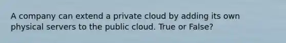 A company can extend a private cloud by adding its own physical servers to the public cloud. True or False?