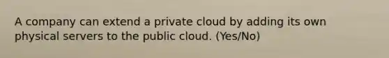 A company can extend a private cloud by adding its own physical servers to the public cloud. (Yes/No)