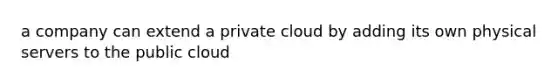 a company can extend a private cloud by adding its own physical servers to the public cloud