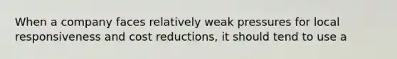 When a company faces relatively weak pressures for local responsiveness and cost reductions, it should tend to use a