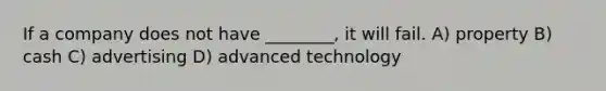 If a company does not have ________, it will fail. A) property B) cash C) advertising D) advanced technology