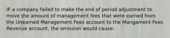 IF a company failed to make the end of period adjustment to move the amount of management fees that were earned from the Unearned Management Fees account to the Mangament Fees Revenue account, the omission would cause: