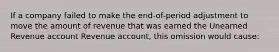 If a company failed to make the end-of-period adjustment to move the amount of revenue that was earned the Unearned Revenue account Revenue account, this omission would cause: