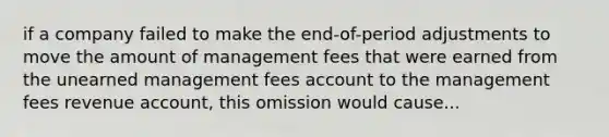 if a company failed to make the end-of-period adjustments to move the amount of management fees that were earned from the unearned management fees account to the management fees revenue account, this omission would cause...