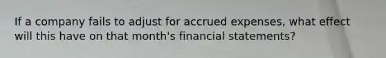 If a company fails to adjust for accrued expenses, what effect will this have on that month's financial statements?