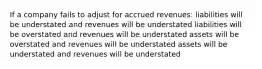 If a company fails to adjust for accrued revenues: liabilities will be understated and revenues will be understated liabilities will be overstated and revenues will be understated assets will be overstated and revenues will be understated assets will be understated and revenues will be understated