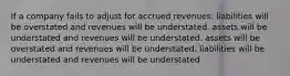 If a company fails to adjust for accrued revenues: liabilities will be overstated and revenues will be understated. assets will be understated and revenues will be understated. assets will be overstated and revenues will be understated. liabilities will be understated and revenues will be understated