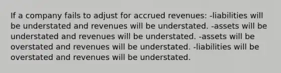 If a company fails to adjust for accrued revenues: -liabilities will be understated and revenues will be understated. -assets will be understated and revenues will be understated. -assets will be overstated and revenues will be understated. -liabilities will be overstated and revenues will be understated.