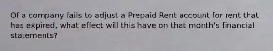 Of a company fails to adjust a Prepaid Rent account for rent that has expired, what effect will this have on that month's financial statements?