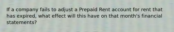 If a company fails to adjust a Prepaid Rent account for rent that has expired, what effect will this have on that month's financial statements?