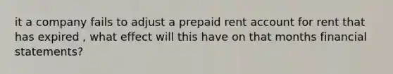 it a company fails to adjust a prepaid rent account for rent that has expired , what effect will this have on that months financial statements?