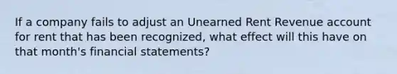 If a company fails to adjust an Unearned Rent Revenue account for rent that has been recognized, what effect will this have on that month's financial statements?