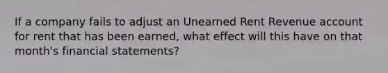 If a company fails to adjust an Unearned Rent Revenue account for rent that has been earned, what effect will this have on that month's financial statements?