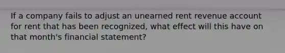 If a company fails to adjust an unearned rent revenue account for rent that has been recognized, what effect will this have on that month's financial statement?