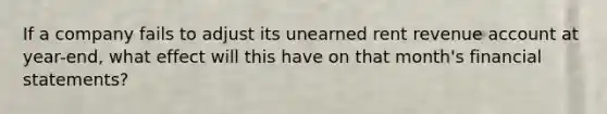 If a company fails to adjust its unearned rent revenue account at year-end, what effect will this have on that month's financial statements?