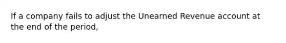 If a company fails to adjust the Unearned Revenue account at the end of the period,