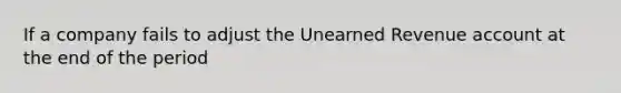 If a company fails to adjust the Unearned Revenue account at the end of the period