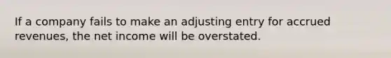 If a company fails to make an adjusting entry for accrued​ revenues, the net income will be overstated.